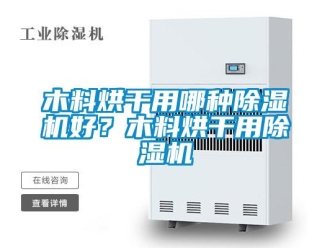 行业新闻木料烘干用哪种除湿机好？木料烘干用除湿机