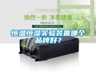 知识百科恒温恒湿实验装置哪个品牌好？