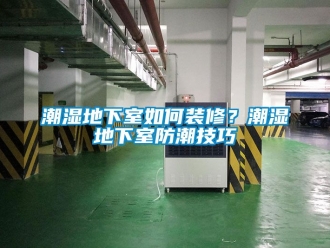 企业新闻潮湿地下室如何装修？潮湿地下室防潮技巧