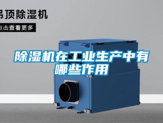 企业新闻除湿机在工业生产中有哪些作用
