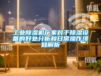 企业新闻工业除湿机厂家对于除湿设备的好处分析和日常操作须知解析