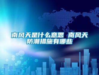 常见问题南风天是什么意思 南风天防潮措施有哪些