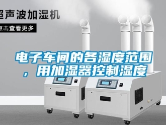 企业新闻电子车间的各湿度范围，用加湿器控制湿度