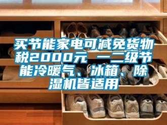 行业新闻买节能家电可减免货物税2000元 一二级节能冷暖气、冰箱、除湿机皆适用