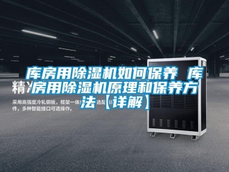 行业新闻库房用除湿机如何保养 库房用除湿机原理和保养方法【详解】