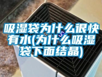 企业新闻吸湿袋为什么很快有水(为什么吸湿袋下面结晶)