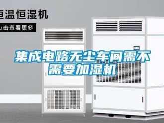 行业新闻集成电路无尘车间需不需要加湿机