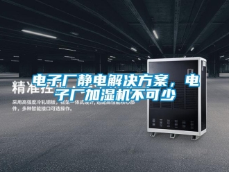 企业新闻电子厂静电解决方案，电子厂加湿机不可少