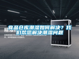 企业新闻食品仓库潮湿如何解决？我们帮您解决潮湿问题