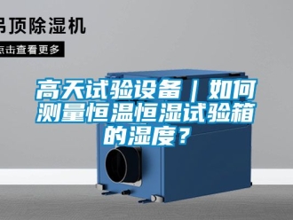 知识百科高天试验设备｜如何测量恒温恒湿试验箱的湿度？
