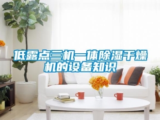 行业新闻低露点三机一体除湿干燥机的设备知识