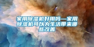 家用除湿机好用吗—家用除湿机可以为生活带来哪些改善