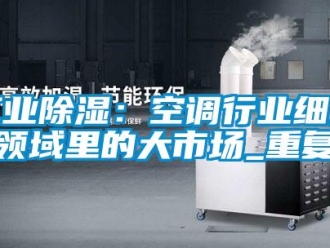 企业新闻工业除湿：空调行业细分领域里的大市场_重复
