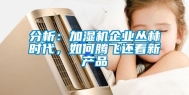 分析：加湿机企业丛林时代，如何腾飞还看新产品
