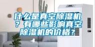 什么是真空除湿机？有哪些影响真空除湿机的价格？