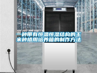 知识百科一种带有恒温恒湿结构的玉米种植用培养箱的制作方法