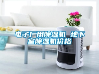 企业新闻电子厂用除湿机 地下室除湿机价格