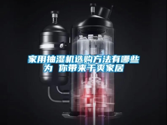 企业新闻家用抽湿机选购方法有哪些为 你带来干爽家居