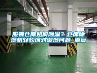 企业新闻服装仓库如何除湿？仓库除湿机轻松应对潮湿问题_重复