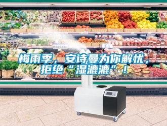 企业新闻梅雨季，安诗曼为你解忧，拒绝“湿漉漉”！