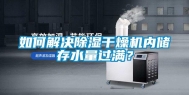 如何解决除湿干燥机内储存水量过满？