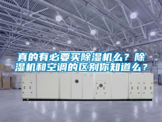 知识百科真的有必要买除湿机么？除湿机和空调的区别你知道么？