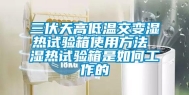 三伏天高低温交变湿热试验箱使用方法 湿热试验箱是如何工作的