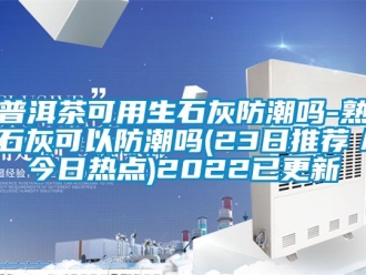 常见问题普洱茶可用生石灰防潮吗-熟石灰可以防潮吗(23日推荐／今日热点)2022已更新