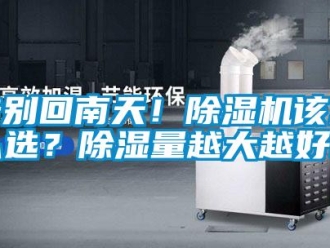 行业新闻告别回南天！除湿机该怎么选？除湿量越大越好吗