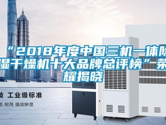 企业新闻“2018年度中国三机一体除湿干燥机十大品牌总评榜”荣耀揭晓