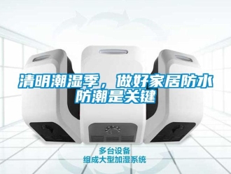 行业新闻清明潮湿季，做好家居防水防潮是关键