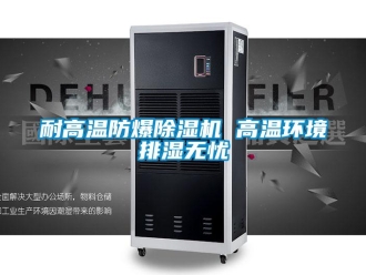 行业新闻耐高温防爆除湿机 高温环境排湿无忧