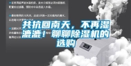 共抗回南天，不再湿漉漉！聊聊除湿机的选购