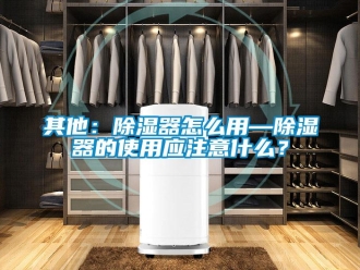 行业新闻其他：除湿器怎么用—除湿器的使用应注意什么？