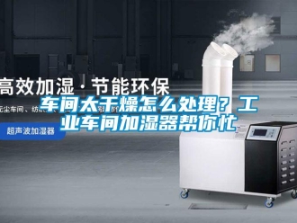 常见问题车间太干燥怎么处理？工业车间加湿器帮你忙