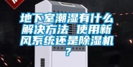 地下室潮湿有什么解决方法 使用新风系统还是除湿机？