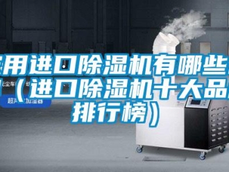 企业新闻家用进口除湿机有哪些品牌（进口除湿机十大品牌排行榜）