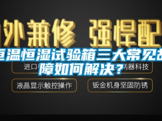 知识百科恒温恒湿试验箱三大常见故障如何解决？