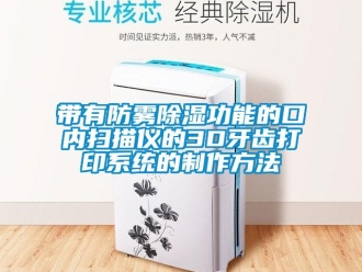 行业新闻带有防雾除湿功能的口内扫描仪的3D牙齿打印系统的制作方法