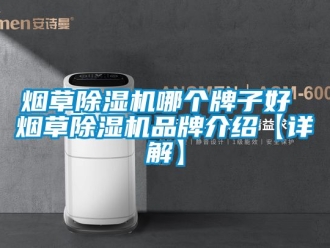 企业新闻烟草除湿机哪个牌子好 烟草除湿机品牌介绍【详解】