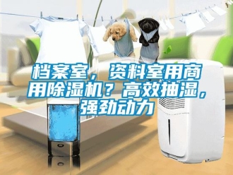 企业新闻档案室，资料室用商用除湿机？高效抽湿，强劲动力