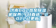 济南CO2热泵除湿机保养(今日直选：2022已更新)