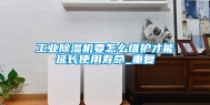 工业除湿机要怎么维护才能延长使用寿命_重复