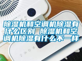行业新闻除湿机和空调机除湿有什么区别 除湿机和空调机除湿有什么不一样