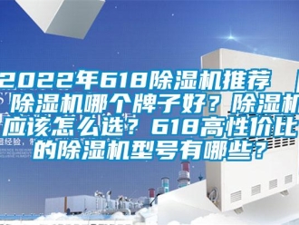 企业新闻2022年618除湿机推荐 ｜ 除湿机哪个牌子好？除湿机应该怎么选？618高性价比的除湿机型号有哪些？