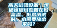 高天试验设备｜恒温恒湿试验箱在做高温、低温测试时，水需要放出来吗？