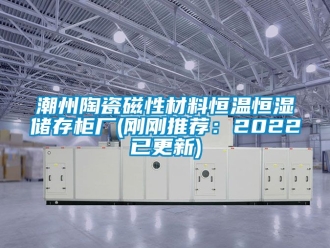 知识百科潮州陶瓷磁性材料恒温恒湿储存柜厂(刚刚推荐：2022已更新)