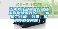 近来有许多客官打电话来咨询除湿器的：（功能、性能、效果、价格等相关问题）。