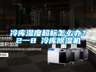 常见问题冷库湿度超标怎么办？2一8℃冷库除湿机