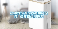 隔水式恒温培养箱维护保养 培养箱维修保养